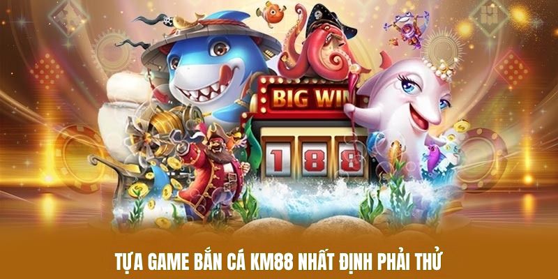 Tựa game bắn cá KM88 nhất định phải thử